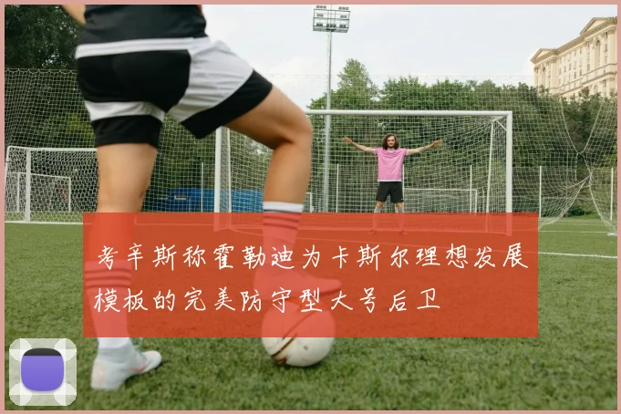 考辛斯称霍勒迪为卡斯尔理想发展模板的完美防守型大号后卫