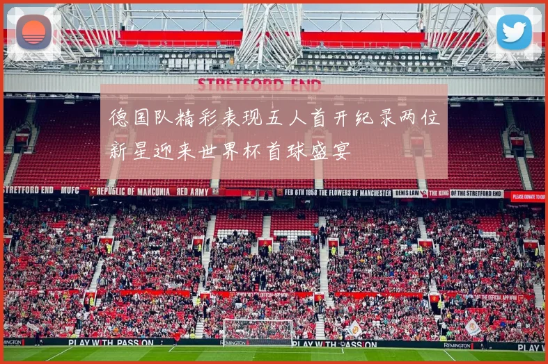 德国队精彩表现五人首开纪录两位新星迎来世界杯首球盛宴