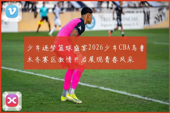 少年逐梦篮球盛宴2026少年CBA乌鲁木齐赛区激情开启展现青春风采