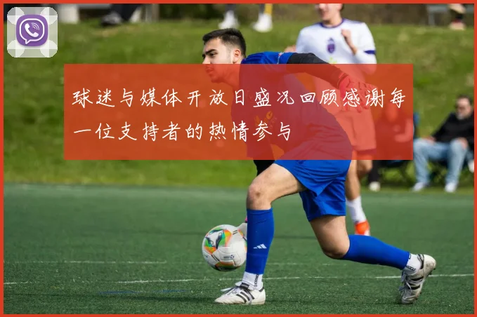 球迷与媒体开放日盛况回顾感谢每一位支持者的热情参与