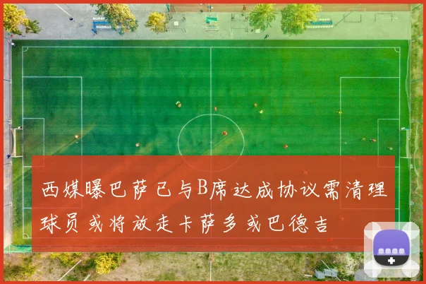 西媒曝巴萨已与B席达成协议需清理球员或将放走卡萨多或巴德吉