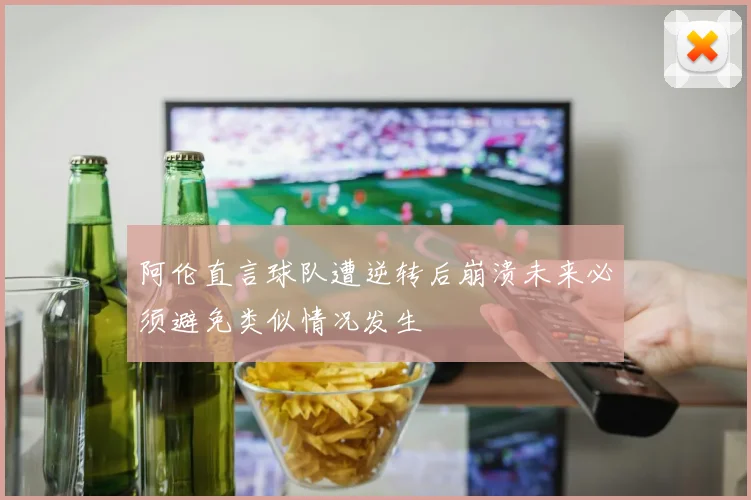 阿伦直言球队遭逆转后崩溃未来必须避免类似情况发生