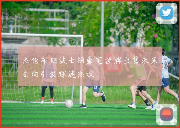 杰伦布朗波士顿豪宅挂牌出售未来去向引发球迷热议