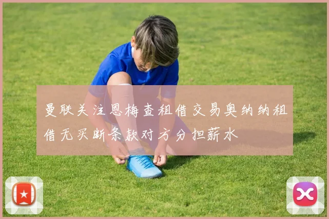曼联关注恩梅查租借交易奥纳纳租借无买断条款对方分担薪水