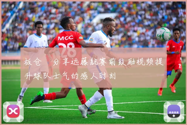 板仓滉分享远藤航赛前鼓励视频提升球队士气的感人时刻