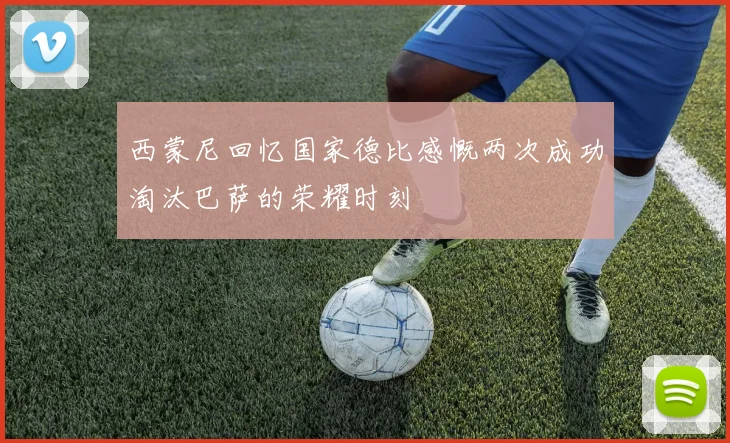 西蒙尼回忆国家德比感慨两次成功淘汰巴萨的荣耀时刻