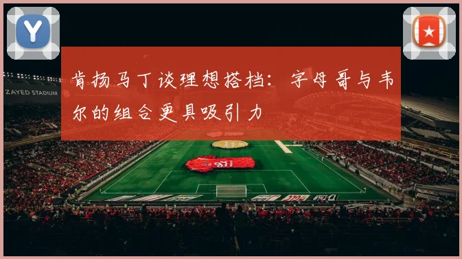 肯扬马丁谈理想搭档：字母哥与韦尔的组合更具吸引力