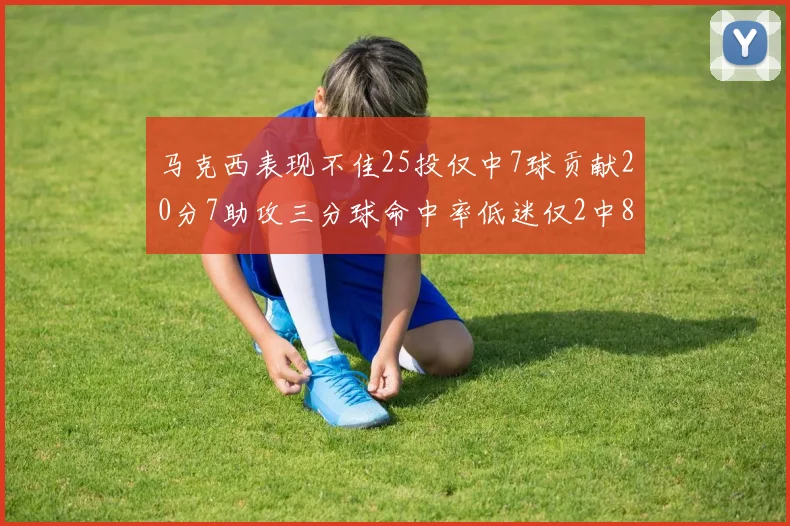 马克西表现不佳25投仅中7球贡献20分7助攻三分球命中率低迷仅2中8