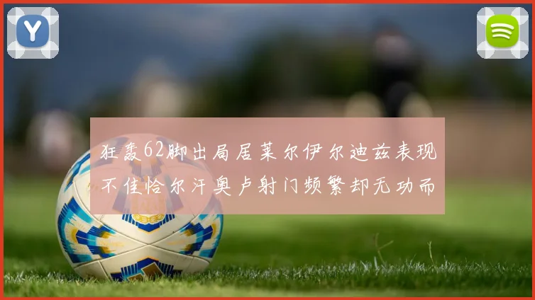狂轰62脚出局居莱尔伊尔迪兹表现不佳恰尔汗奥卢射门频繁却无功而返