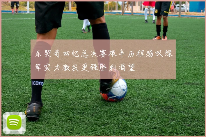 东契奇回忆总决赛艰辛历程感叹绿军实力激发更强胜利渴望