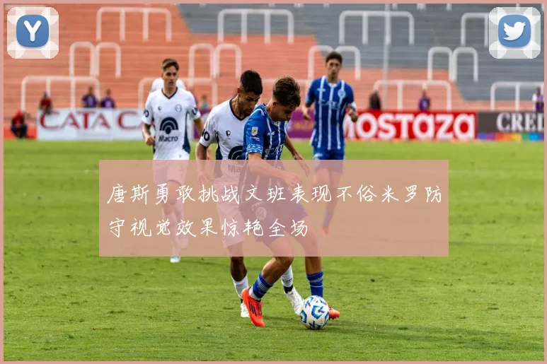 唐斯勇敢挑战文班表现不俗米罗防守视觉效果惊艳全场