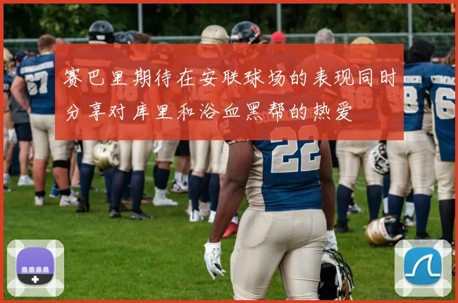 赛巴里期待在安联球场的表现同时分享对库里和浴血黑帮的热爱