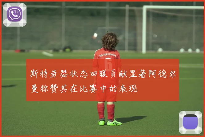 斯特劳瑟状态回暖贡献显著阿德尔曼称赞其在比赛中的表现