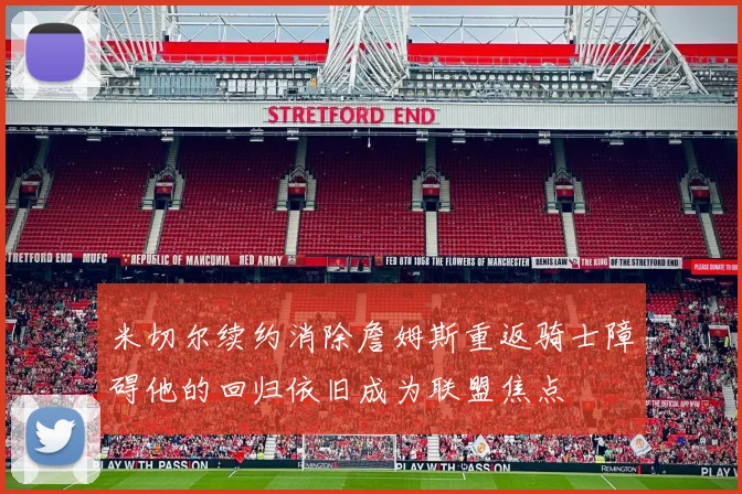 米切尔续约消除詹姆斯重返骑士障碍他的回归依旧成为联盟焦点