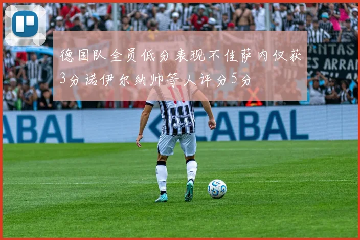 德国队全员低分表现不佳萨内仅获3分诺伊尔纳帅等人评分5分