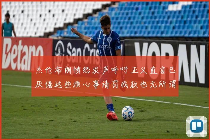 杰伦布朗愤怒发声呼吁正义直言已厌倦这些烦心事请罚我款也无所谓