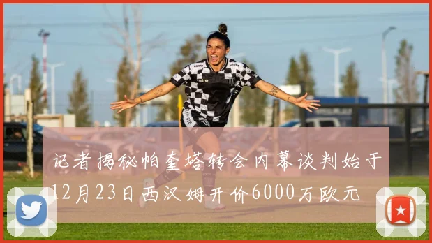 记者揭秘帕奎塔转会内幕谈判始于12月23日西汉姆开价6000万欧元