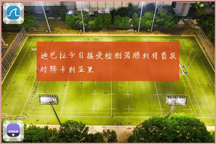 迪巴拉今日接受检测若顺利将首发对阵卡利亚里