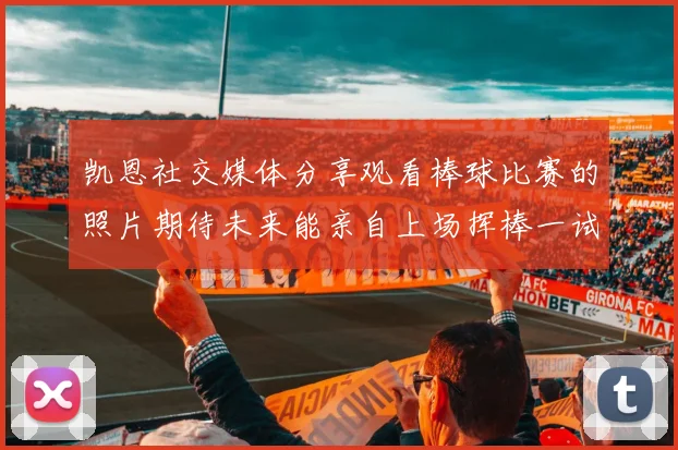 凯恩社交媒体分享观看棒球比赛的照片期待未来能亲自上场挥棒一试
