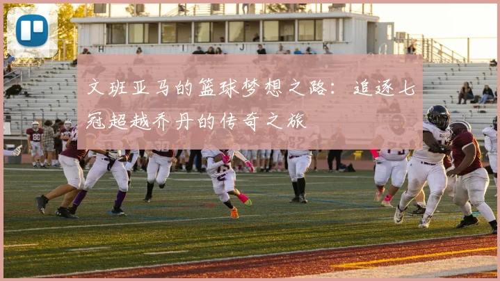 文班亚马的篮球梦想之路：追逐七冠超越乔丹的传奇之旅