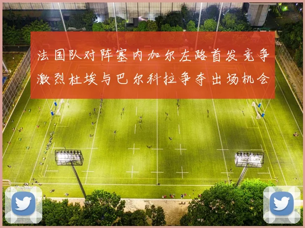 法国队对阵塞内加尔左路首发竞争激烈杜埃与巴尔科拉争夺出场机会