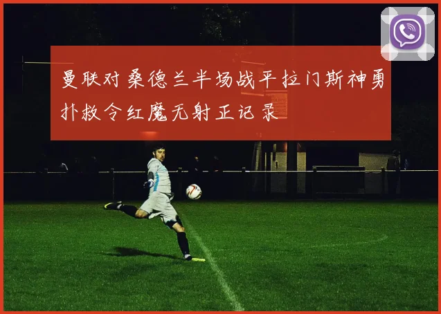 曼联对桑德兰半场战平拉门斯神勇扑救令红魔无射正记录