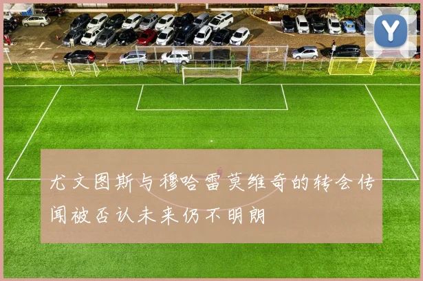 尤文图斯与穆哈雷莫维奇的转会传闻被否认未来仍不明朗