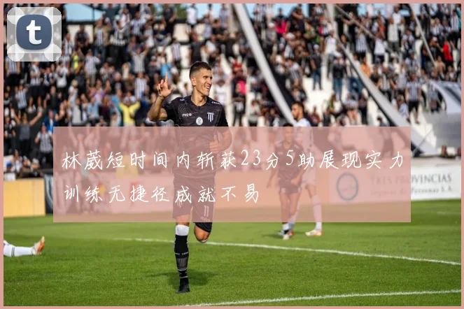 林葳短时间内斩获23分5助展现实力训练无捷径成就不易