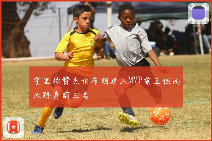 霍里称赞杰伦布朗进入MVP前五但尚未跻身前三名