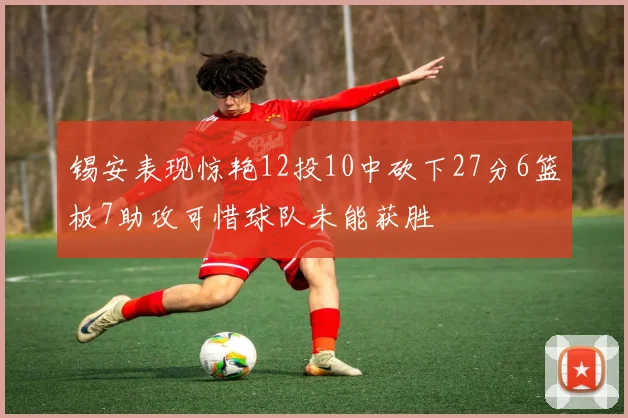 锡安表现惊艳12投10中砍下27分6篮板7助攻可惜球队未能获胜