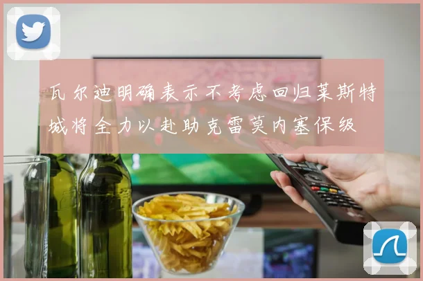 瓦尔迪明确表示不考虑回归莱斯特城将全力以赴助克雷莫内塞保级