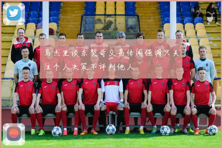乌杰里谈东契奇交易传闻强调只关注个人决策不评判他人