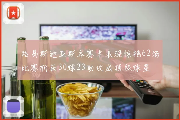 路易斯迪亚斯本赛季表现惊艳62场比赛斩获30球23助攻成顶级球星