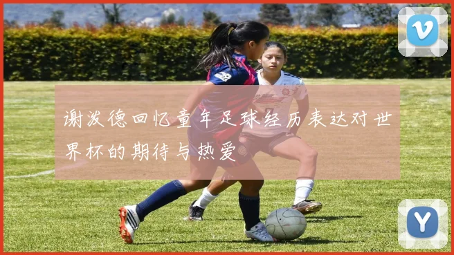 谢泼德回忆童年足球经历表达对世界杯的期待与热爱